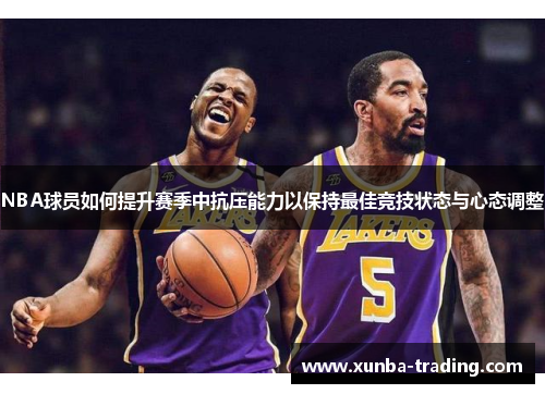 NBA球员如何提升赛季中抗压能力以保持最佳竞技状态与心态调整